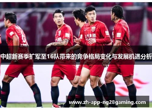 中超新赛季扩军至16队带来的竞争格局变化与发展机遇分析