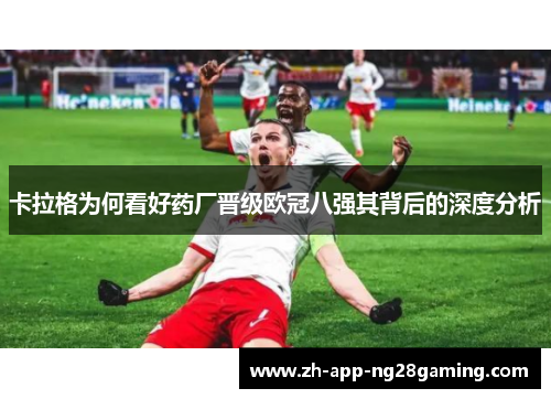 卡拉格为何看好药厂晋级欧冠八强其背后的深度分析