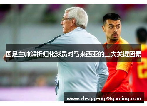 国足主帅解析归化球员对马来西亚的三大关键因素