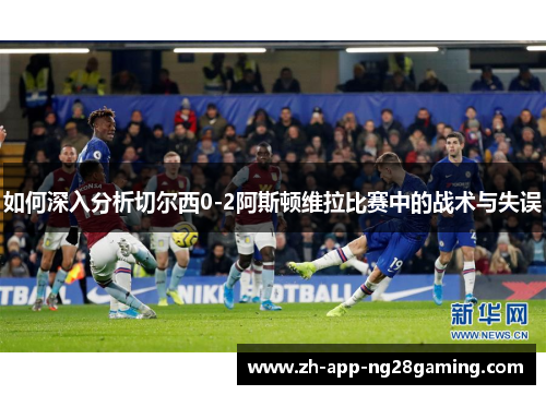 如何深入分析切尔西0-2阿斯顿维拉比赛中的战术与失误