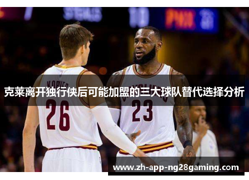 克莱离开独行侠后可能加盟的三大球队替代选择分析