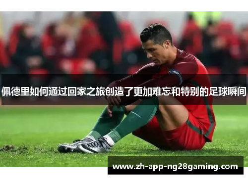 佩德里如何通过回家之旅创造了更加难忘和特别的足球瞬间 佩德里如何通过回家之旅创造了更加难忘和特别的足球瞬间