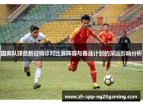 国奥队球员新冠确诊对比赛阵容与备战计划的深远影响分析