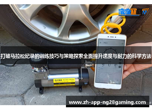 打破马拉松纪录的训练技巧与策略探索全面提升速度与耐力的科学方法 打破马拉松纪录的训练技巧与策略探索全面提升速度与耐力的科学方法