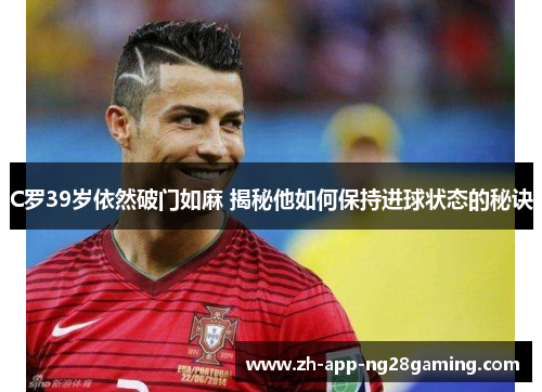C罗39岁依然破门如麻 揭秘他如何保持进球状态的秘诀