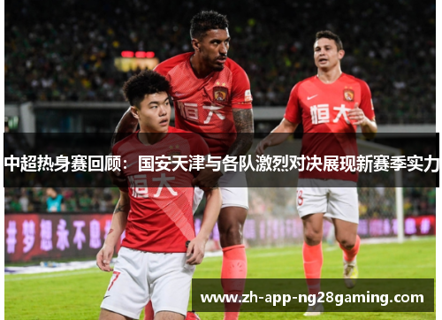 中超热身赛回顾:国安天津与各队激烈对决展现新赛季实力 中超热身赛回顾:国安天津与各队激烈对决展现新赛季实力