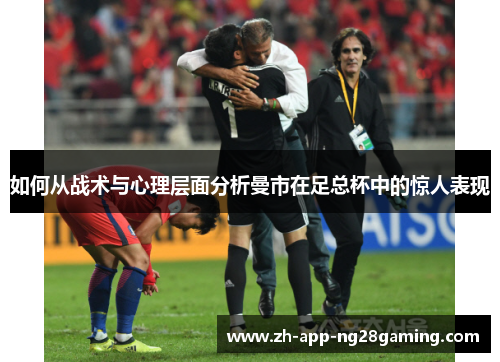 如何从战术与心理层面分析曼市在足总杯中的惊人表现