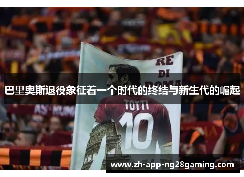 巴里奥斯退役象征着一个时代的终结与新生代的崛起
