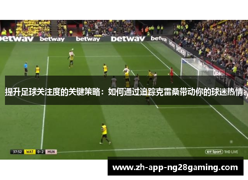提升足球关注度的关键策略:如何通过追踪克雷桑带动你的球迷热情 提升足球关注度的关键策略:如何通过追踪克雷桑带动你的球迷热情