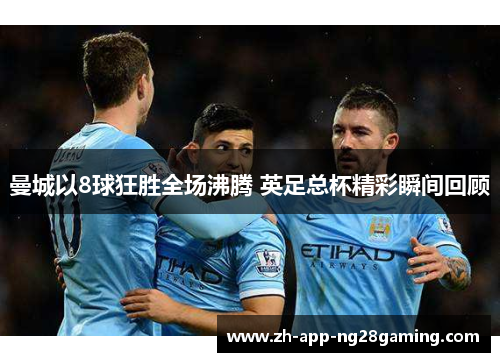 曼城以8球狂胜全场沸腾 英足总杯精彩瞬间回顾 曼城以8球狂胜全场沸腾 英足总杯精彩瞬间回顾