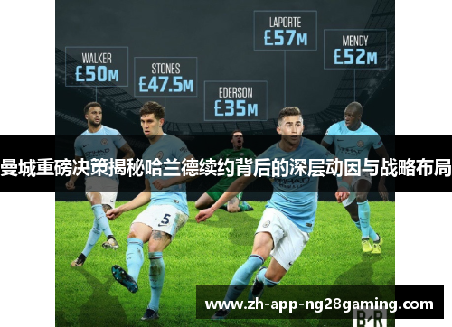曼城重磅决策揭秘哈兰德续约背后的深层动因与战略布局 曼城重磅决策揭秘哈兰德续约背后的深层动因与战略布局
