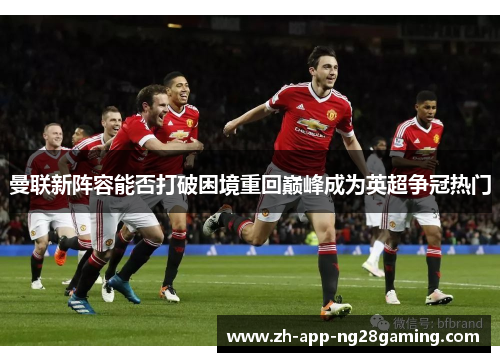 曼联新阵容能否打破困境重回巅峰成为英超争冠热门 曼联新阵容能否打破困境重回巅峰成为英超争冠热门