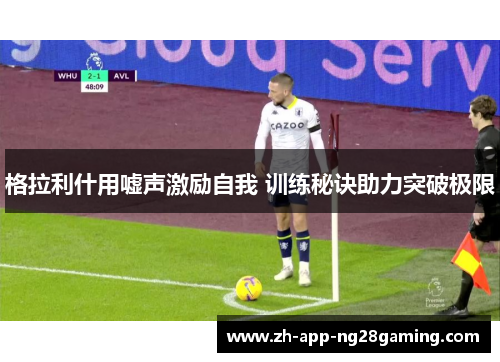 格拉利什用嘘声激励自我 训练秘诀助力突破极限