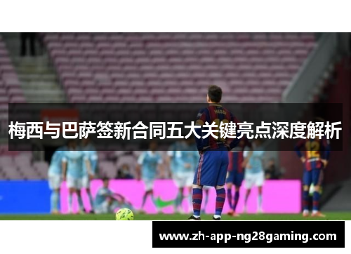 梅西与巴萨签新合同五大关键亮点深度解析 梅西与巴萨签新合同五大关键亮点深度解析