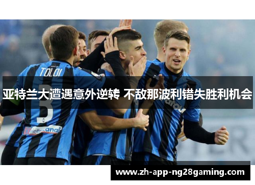 亚特兰大遭遇意外逆转 不敌那波利错失胜利机会 亚特兰大遭遇意外逆转 不敌那波利错失胜利机会