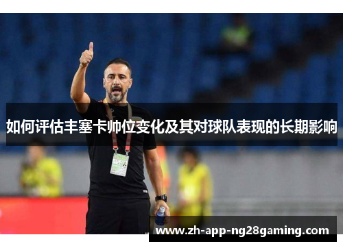 如何评估丰塞卡帅位变化及其对球队表现的长期影响 如何评估丰塞卡帅位变化及其对球队表现的长期影响