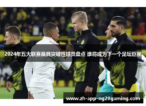 2024年五大联赛最具突破性球员盘点 谁将成为下一个足坛巨星
