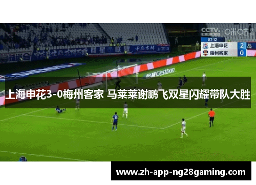 上海申花3-0梅州客家 马莱莱谢鹏飞双星闪耀带队大胜 上海申花3-0梅州客家 马莱莱谢鹏飞双星闪耀带队大胜