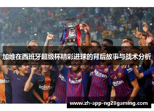 加维在西班牙超级杯精彩进球的背后故事与战术分析 加维在西班牙超级杯精彩进球的背后故事与战术分析
