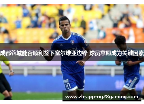 成都蓉城能否顺利签下塞尔维亚边锋 球员意愿成为关键因素