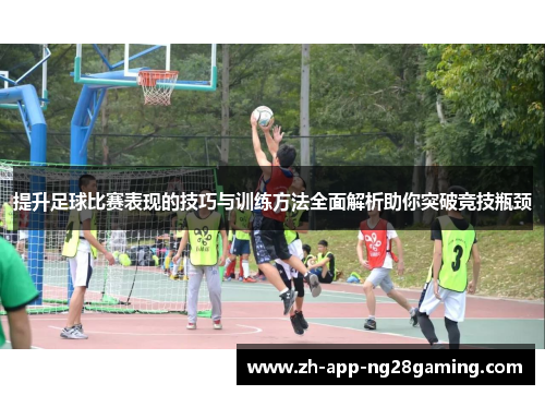 提升足球比赛表现的技巧与训练方法全面解析助你突破竞技瓶颈