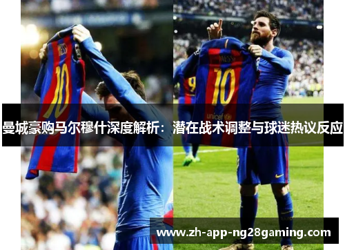 曼城豪购马尔穆什深度解析：潜在战术调整与球迷热议反应