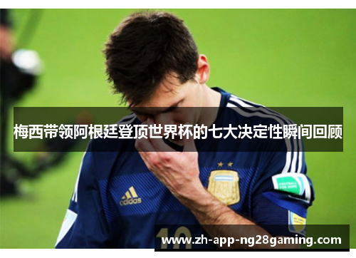 梅西带领阿根廷登顶世界杯的七大决定性瞬间回顾 梅西带领阿根廷登顶世界杯的七大决定性瞬间回顾