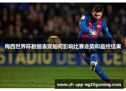 梅西世界杯数据表现如何影响比赛走势和最终结果 梅西世界杯数据表现如何影响比赛走势和最终结果