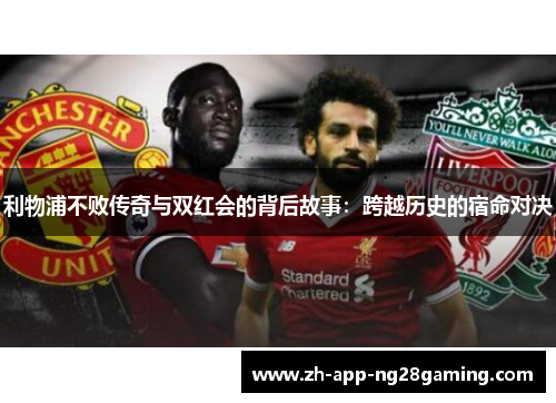利物浦不败传奇与双红会的背后故事:跨越历史的宿命对决 利物浦不败传奇与双红会的背后故事:跨越历史的宿命对决