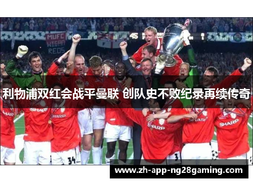 利物浦双红会战平曼联 创队史不败纪录再续传奇 利物浦双红会战平曼联 创队史不败纪录再续传奇