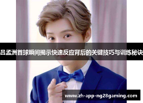 吕孟洲首球瞬间揭示快速反应背后的关键技巧与训练秘诀 吕孟洲首球瞬间揭示快速反应背后的关键技巧与训练秘诀