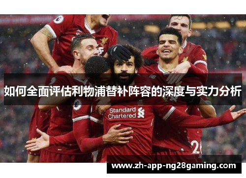 如何全面评估利物浦替补阵容的深度与实力分析 如何全面评估利物浦替补阵容的深度与实力分析
