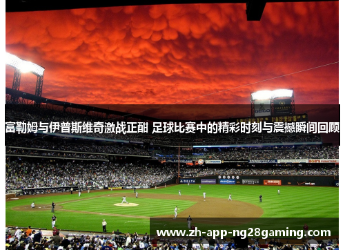 富勒姆与伊普斯维奇激战正酣 足球比赛中的精彩时刻与震撼瞬间回顾 富勒姆与伊普斯维奇激战正酣 足球比赛中的精彩时刻与震撼瞬间回顾