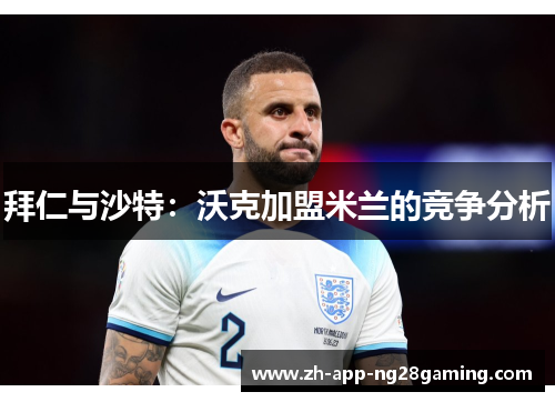 拜仁与沙特：沃克加盟米兰的竞争分析