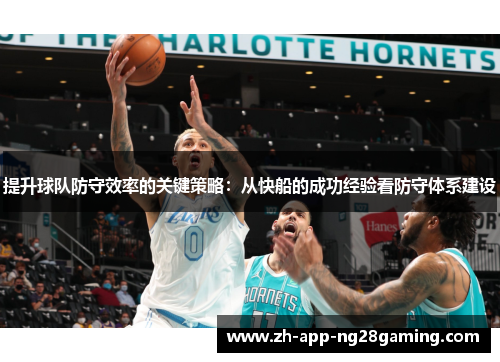 提升球队防守效率的关键策略:从快船的成功经验看防守体系建设 提升球队防守效率的关键策略:从快船的成功经验看防守体系建设