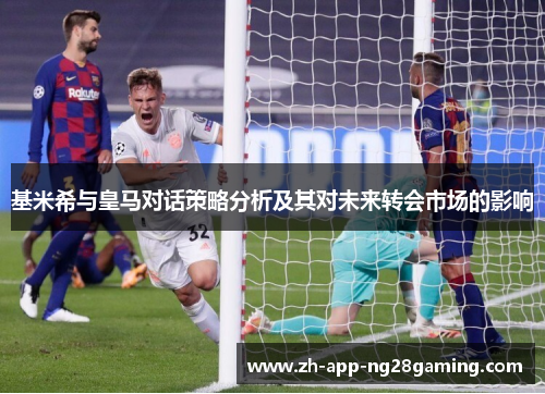 基米希与皇马对话策略分析及其对未来转会市场的影响 基米希与皇马对话策略分析及其对未来转会市场的影响
