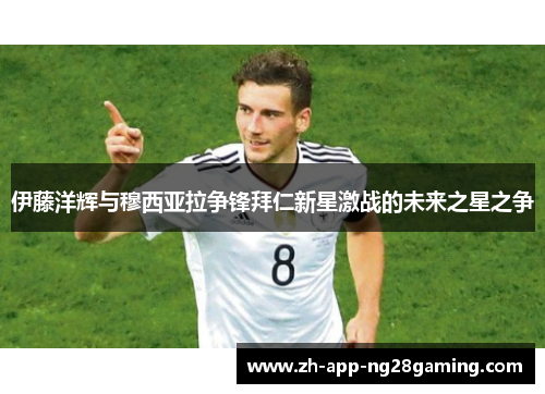 伊藤洋辉与穆西亚拉争锋拜仁新星激战的未来之星之争