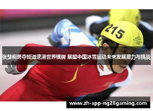 张楚桐勇夺短道速滑世界银牌 展望中国冰雪运动未来发展潜力与挑战