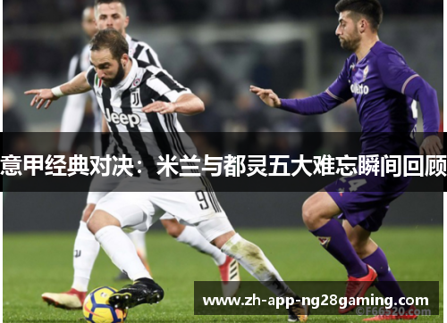 意甲经典对决：米兰与都灵五大难忘瞬间回顾