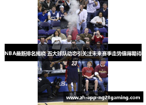 NBA最新排名揭晓 五大球队动态引关注未来赛季走势值得期待