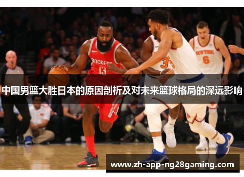 中国男篮大胜日本的原因剖析及对未来篮球格局的深远影响 中国男篮大胜日本的原因剖析及对未来篮球格局的深远影响