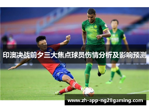 印澳决战前夕三大焦点球员伤情分析及影响预测