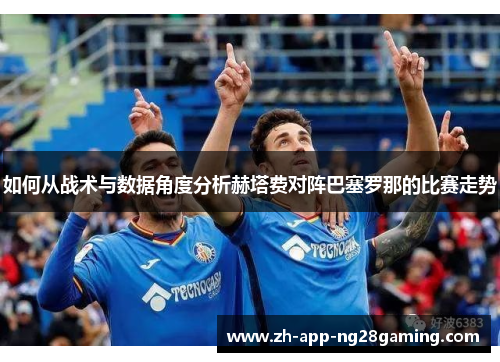 如何从战术与数据角度分析赫塔费对阵巴塞罗那的比赛走势 如何从战术与数据角度分析赫塔费对阵巴塞罗那的比赛走势