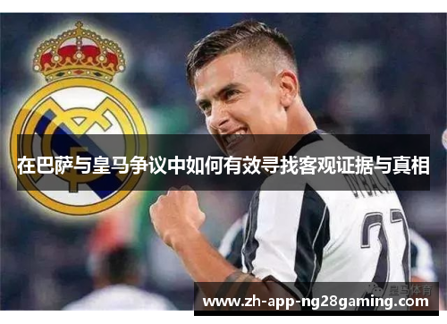 在巴萨与皇马争议中如何有效寻找客观证据与真相