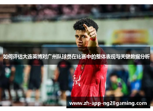 如何评估大连英博对广州队球员在比赛中的整体表现与关键数据分析