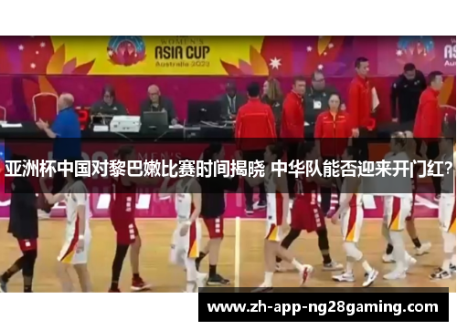 亚洲杯中国对黎巴嫩比赛时间揭晓 中华队能否迎来开门红? 亚洲杯中国对黎巴嫩比赛时间揭晓 中华队能否迎来开门红?