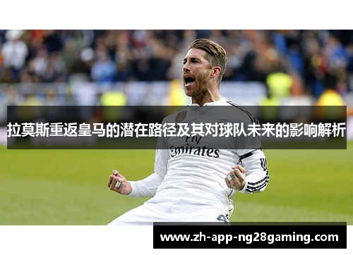 拉莫斯重返皇马的潜在路径及其对球队未来的影响解析 拉莫斯重返皇马的潜在路径及其对球队未来的影响解析