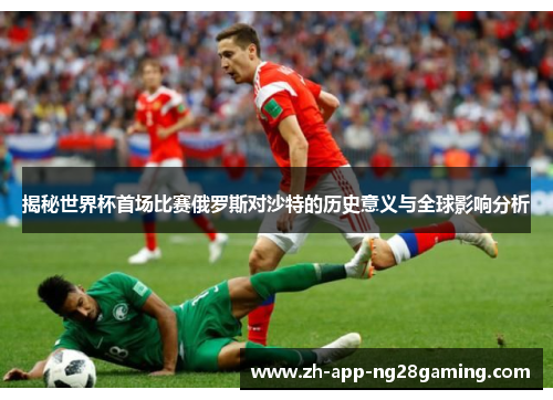 揭秘世界杯首场比赛俄罗斯对沙特的历史意义与全球影响分析 揭秘世界杯首场比赛俄罗斯对沙特的历史意义与全球影响分析