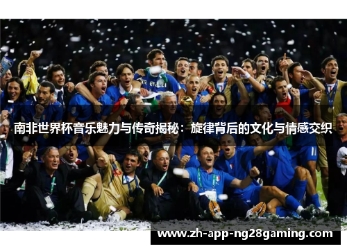 南非世界杯音乐魅力与传奇揭秘:旋律背后的文化与情感交织 南非世界杯音乐魅力与传奇揭秘:旋律背后的文化与情感交织
