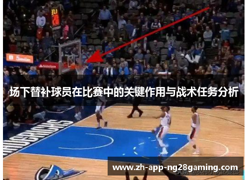 场下替补球员在比赛中的关键作用与战术任务分析 场下替补球员在比赛中的关键作用与战术任务分析